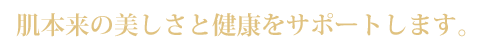 肌本来の美しさと健康をサポートします。